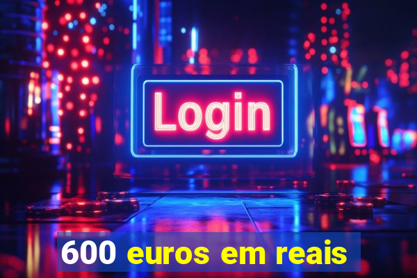 600 euros em reais